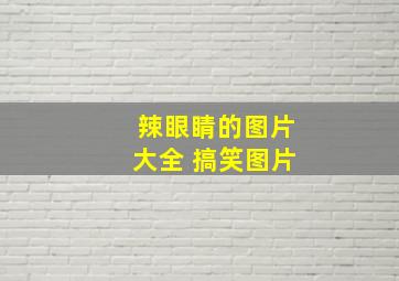 辣眼睛的图片大全 搞笑图片